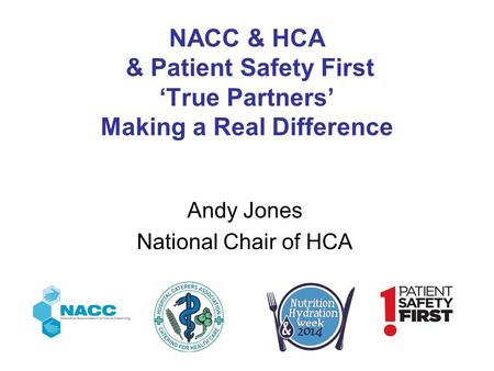 NACC & HCA & Patient Safety First ‘True Partners’ Making a Real Difference Andy Jones National Chair of HCA.