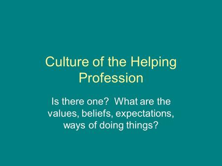 Culture of the Helping Profession Is there one? What are the values, beliefs, expectations, ways of doing things?