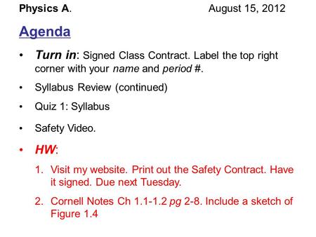 Physics A. August 15, 2012 Agenda Turn in: Signed Class Contract. Label the top right corner with your name and period #. Syllabus Review (continued) Quiz.