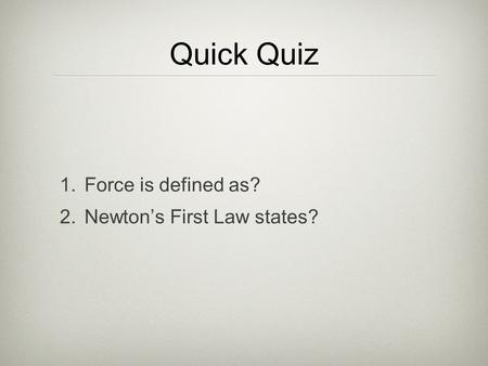 Quick Quiz 1.Force is defined as? 2.Newton’s First Law states?