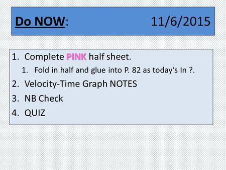 Do NOW: 11/6/2015 PINK 1.Complete PINK half sheet. 1.Fold in half and glue into P. 82 as today’s In ?. 2.Velocity-Time Graph NOTES 3.NB Check 4.QUIZ.