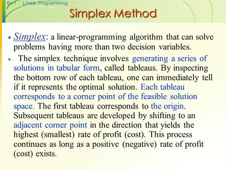 Simplex Method Simplex: a linear-programming algorithm that can solve problems having more than two decision variables. The simplex technique involves.