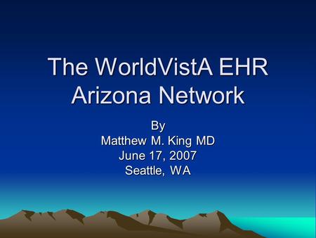 The WorldVistA EHR Arizona Network By Matthew M. King MD June 17, 2007 Seattle, WA.