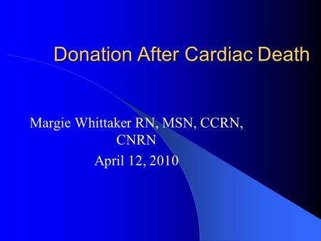 Donation After Cardiac Death Margie Whittaker RN, MSN, CCRN, CNRN April 12, 2010.