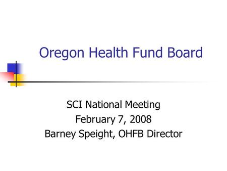 Oregon Health Fund Board SCI National Meeting February 7, 2008 Barney Speight, OHFB Director.