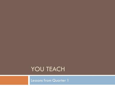 YOU TEACH Lessons from Quarter 1. Overview  Your (assigned) group will be responsible for teaching the class during one full block (approximately 70.