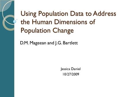 Using Population Data to Address the Human Dimensions of Population Change D.M. Mageean and J.G. Bartlett Jessica Daniel 10/27/2009.