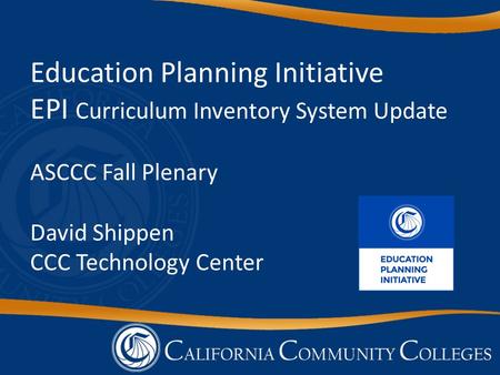 Education Planning Initiative EPI Curriculum Inventory System Update ASCCC Fall Plenary David Shippen CCC Technology Center.