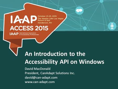 An Introduction to the Accessibility API on Windows David MacDonald President, CanAdapt Solutions Inc.