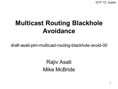 1 Multicast Routing Blackhole Avoidance draft-asati-pim-multicast-routing-blackhole-avoid-00 Rajiv Asati Mike McBride IETF 72, Dublin.