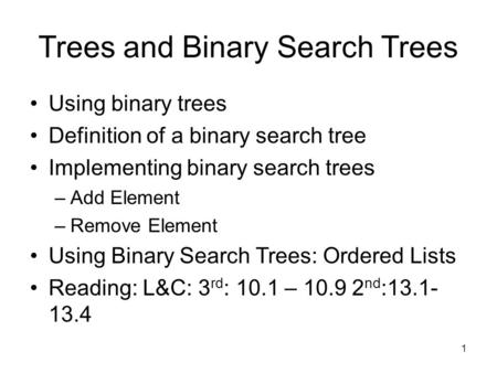 1 Trees and Binary Search Trees Using binary trees Definition of a binary search tree Implementing binary search trees –Add Element –Remove Element Using.