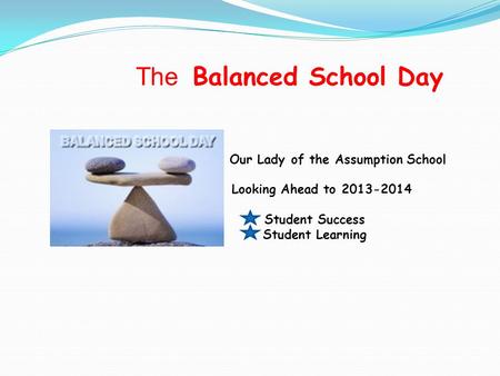 The Balanced School Day Our Lady of the Assumption School Looking Ahead to 2013-2014 Student Success Student Learning.