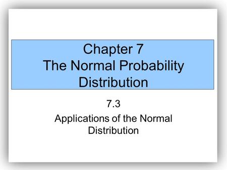 Chapter 7 The Normal Probability Distribution 7.3 Applications of the Normal Distribution.