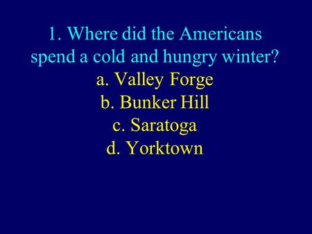 1. Where did the Americans spend a cold and hungry winter? a. Valley Forge b. Bunker Hill c. Saratoga d. Yorktown.