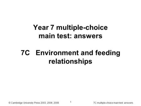 © Cambridge University Press 2003, 2006, 2008 7C multiple-choice main test: answers 1 Year 7 multiple-choice main test: answers 7C Environment and feeding.