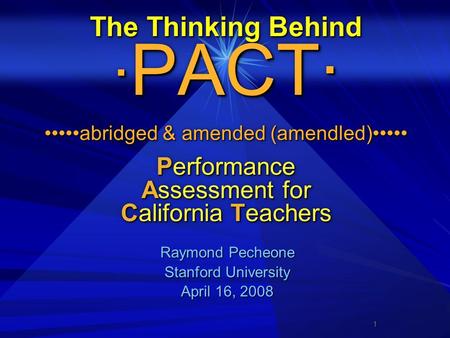 1 The Thinking Behind · PACT· abridged & amended (amendled) Performance Assessment for California Teachers Raymond Pecheone Raymond Pecheone Stanford University.