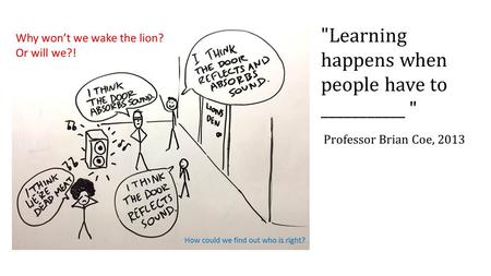 Learning happens when people have to ___________  Professor Brian Coe, 2013.