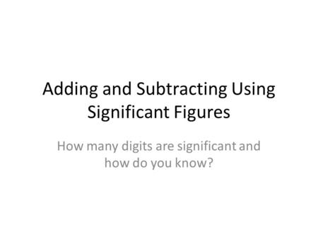 Adding and Subtracting Using Significant Figures How many digits are significant and how do you know?