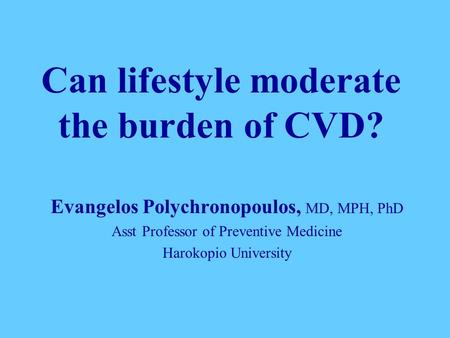 Can lifestyle moderate the burden of CVD? Evangelos Polychronopoulos, MD, MPH, PhD Asst Professor of Preventive Medicine Harokopio University.