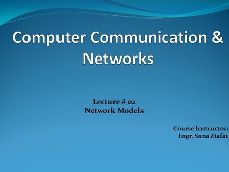 Lecture # 02 Network Models Course Instructor: Engr. Sana Ziafat.