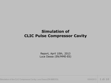 Simulation of the CLIC Compressor Cavity, Luca Dassa (EN-MME/ES)10/04/2013 1 di 10 Simulation of CLIC Pulse Compressor Cavity Report, April 10th, 2013.