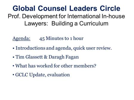 Global Counsel Leaders Circle Prof. Development for International In-house Lawyers: Building a Curriculum Agenda:45 Minutes to 1 hour Introductions and.