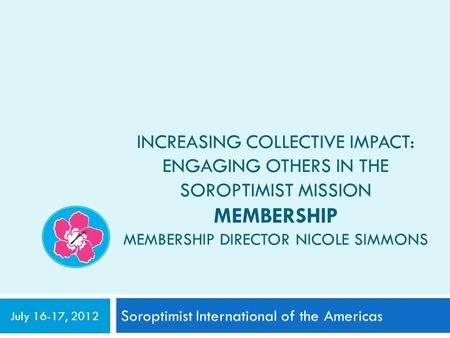 INCREASING COLLECTIVE IMPACT: ENGAGING OTHERS IN THE SOROPTIMIST MISSION MEMBERSHIP MEMBERSHIP DIRECTOR NICOLE SIMMONS Soroptimist International of the.