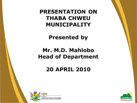 PRESENTATION ON THABA CHWEU MUNICIPALITY Presented by Mr. M.D. Mahlobo Head of Department 20 APRIL 2010.