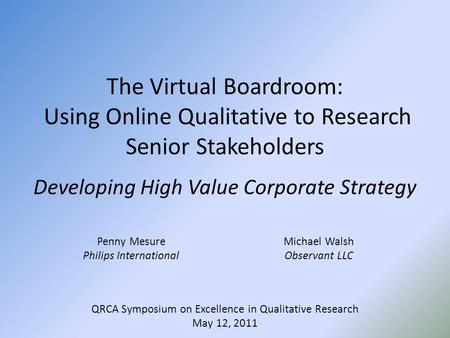 QRCA Symposium on Excellence in Qualitative Research May 12, 2011 The Virtual Boardroom: Using Online Qualitative to Research Senior Stakeholders Developing.