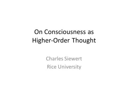 On Consciousness as Higher-Order Thought Charles Siewert Rice University.