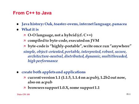 Duke CPS 108 15. 1 From C++ to Java l Java history: Oak, toaster-ovens, internet language, panacea l What it is ä O-O language, not a hybrid (cf. C++)