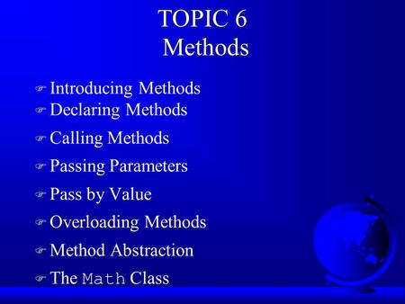 TOPIC 6 Methods F Introducing Methods F Declaring Methods F Calling Methods F Passing Parameters F Pass by Value F Overloading Methods F Method Abstraction.