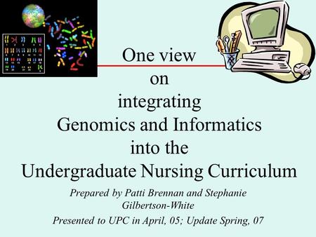 One view on integrating Genomics and Informatics into the Undergraduate Nursing Curriculum Prepared by Patti Brennan and Stephanie Gilbertson-White Presented.