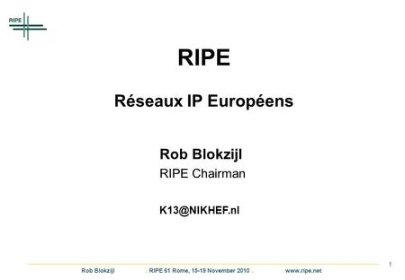 Rob Blokzijl. RIPE 61 Rome, 15-19 November 2010.  1 RIPE Réseaux IP Européens Rob Blokzijl RIPE Chairman