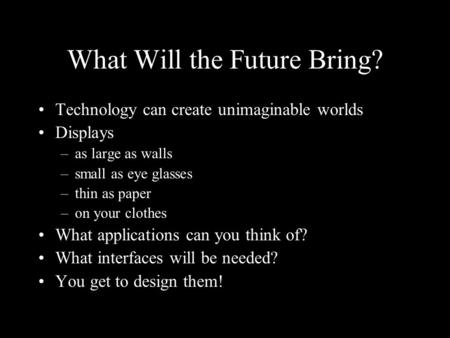 What Will the Future Bring? Technology can create unimaginable worlds Displays –as large as walls –small as eye glasses –thin as paper –on your clothes.