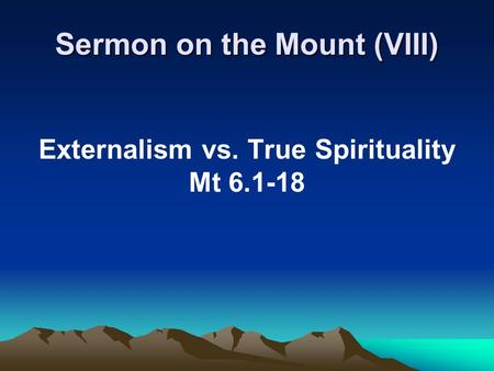 Sermon on the Mount (VIII) Externalism vs. True Spirituality Mt 6.1-18.