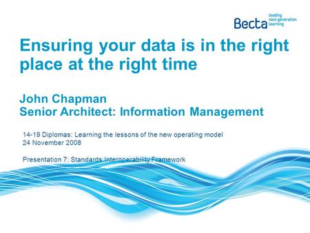 Ensuring your data is in the right place at the right time John Chapman Senior Architect: Information Management 14-19 Diplomas: Learning the lessons of.