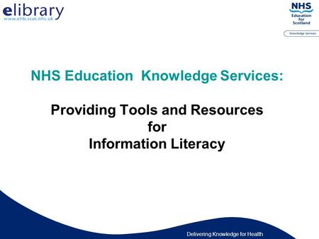 Delivering Knowledge for Health NHS Education Knowledge Services: Providing Tools and Resources for Information Literacy.