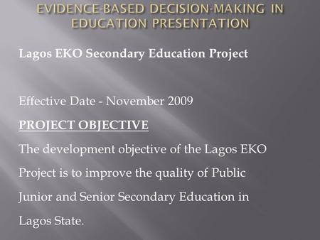 Lagos EKO Secondary Education Project Effective Date - November 2009 PROJECT OBJECTIVE The development objective of the Lagos EKO Project is to improve.