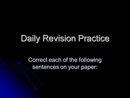 Daily Revision Practice Correct each of the following sentences on your paper: