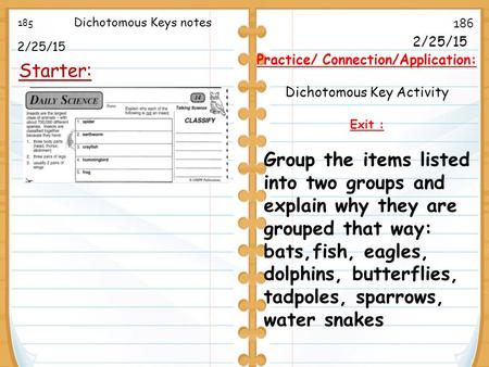 2/25/15 Starter: 185 186 2/25/15 Practice/ Connection/Application: Dichotomous Key Activity Exit : Dichotomous Keys notes Group the items listed into two.