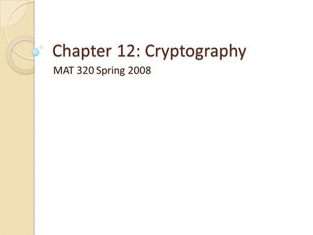 Chapter 12: Cryptography MAT 320 Spring 2008. Cryptography: Basic Ideas We want to encode information so that no one other than the intended recipient.