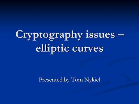 Cryptography issues – elliptic curves Presented by Tom Nykiel.