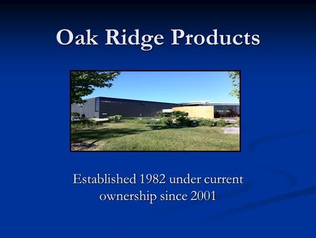 Oak Ridge Products Established 1982 under current ownership since 2001.