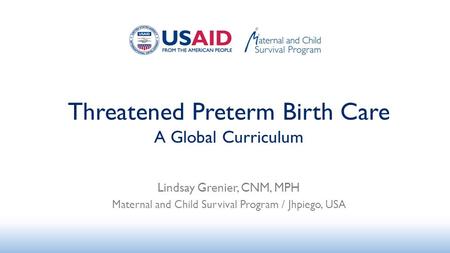 Threatened Preterm Birth Care A Global Curriculum Lindsay Grenier, CNM, MPH Maternal and Child Survival Program / Jhpiego, USA.