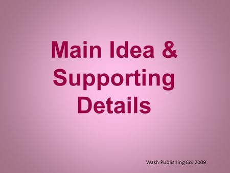 Main Idea & Supporting Details Wash Publishing Co. 2009.