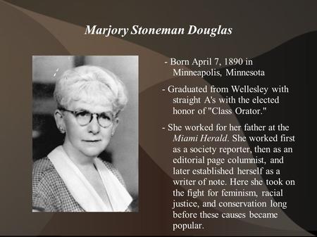 Marjory Stoneman Douglas - Born April 7, 1890 in Minneapolis, Minnesota - Graduated from Wellesley with straight A's with the elected honor of Class Orator.