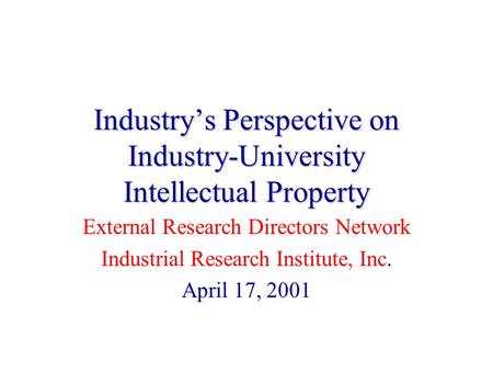 Industry’s Perspective on Industry-University Intellectual Property External Research Directors Network Industrial Research Institute, Inc. April 17, 2001.