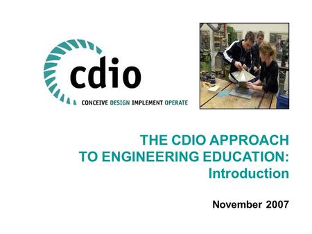 THE CDIO APPROACH TO ENGINEERING EDUCATION: Introduction November 2007.