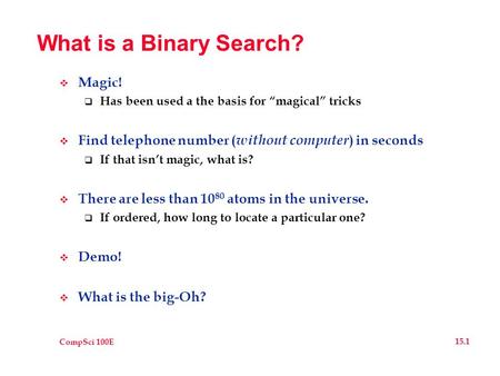 CompSci 100E 15.1 What is a Binary Search?  Magic!  Has been used a the basis for “magical” tricks  Find telephone number ( without computer ) in seconds.